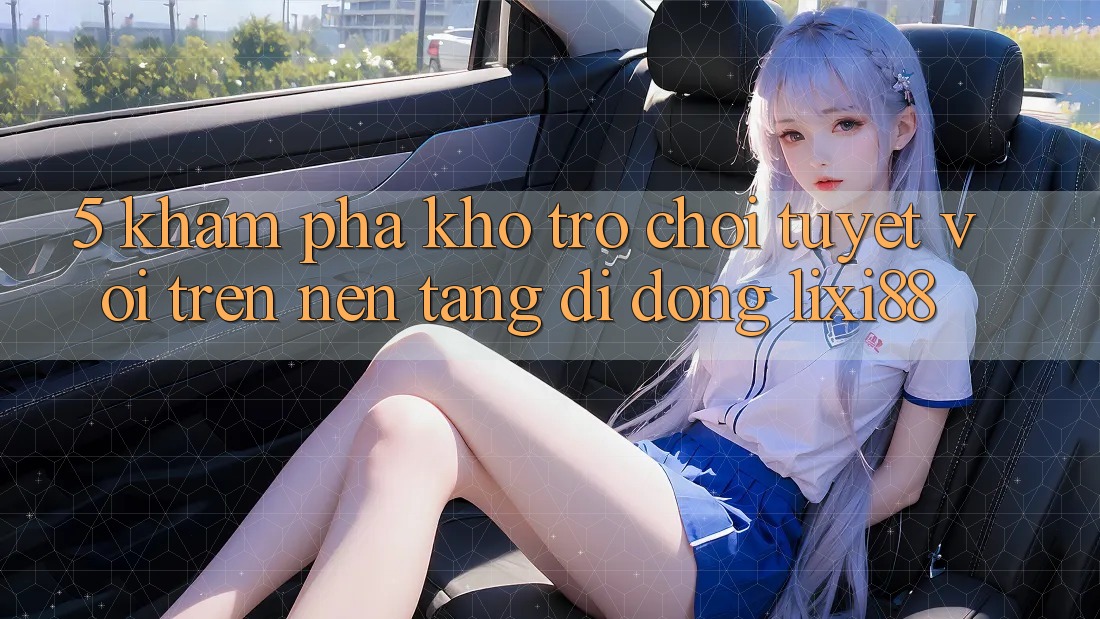 5. Khám Phá Kho Trò chơi Tuyệt vời Trên Nền tảng di động Lixi88 5. Khám Phá Kho Trò chơi Tuyệt vời Trên Nền tảng di động Lixi88