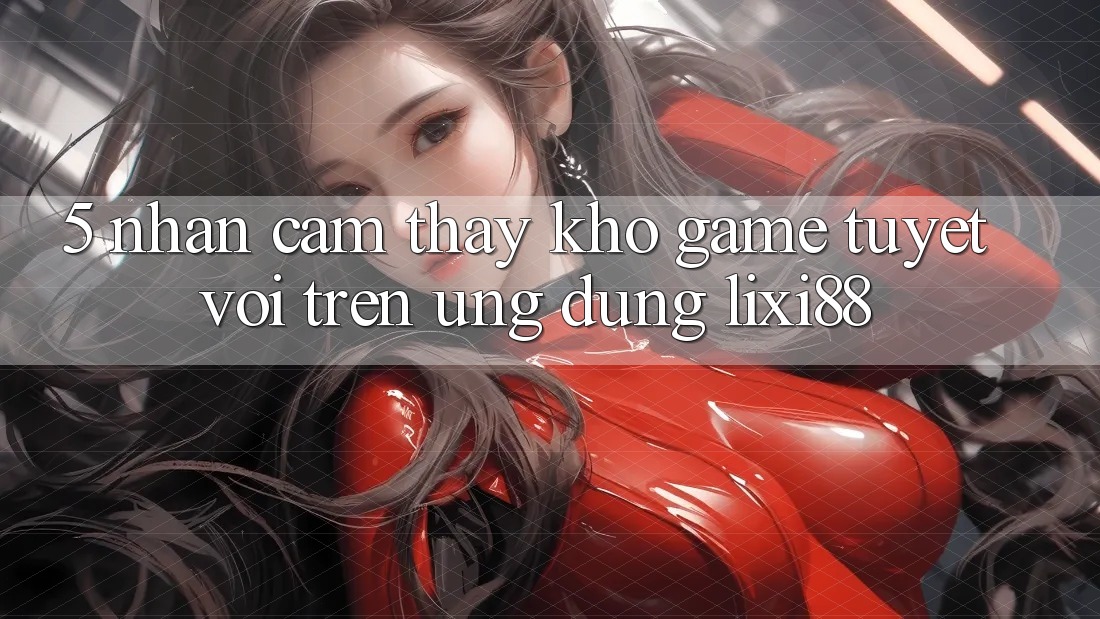 5. Nhận cảm thấy Kho Game Tuyệt vời Trên Ứng dụng Lixi88