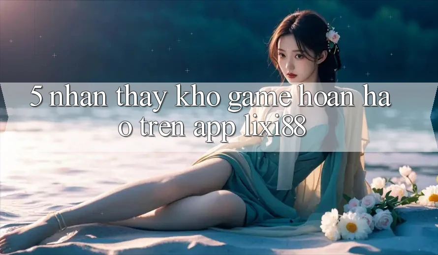 5. Nhận thấy Kho Game Hoàn hảo Trên App Lixi88 5. Nhận thấy Kho Game Hoàn hảo Trên App Lixi88