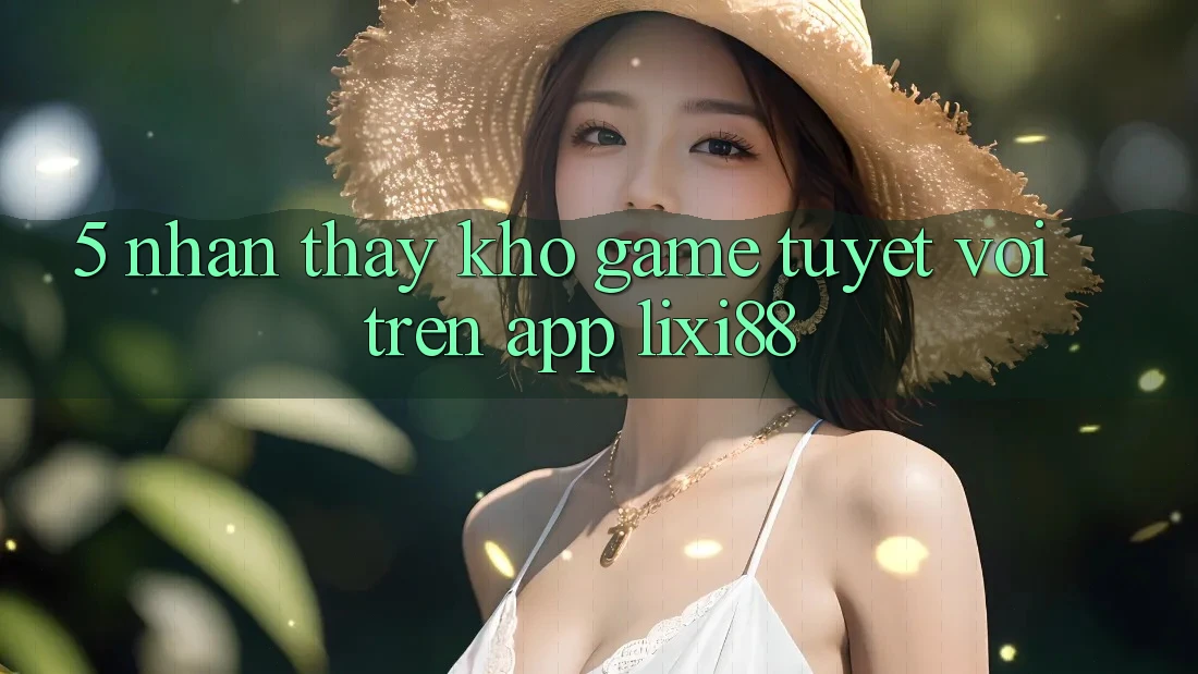 5. Nhận thấy Kho Game Tuyệt vời Trên App Lixi88