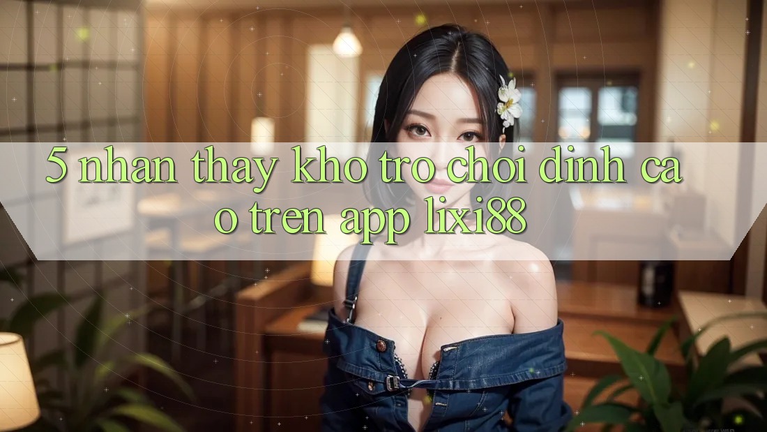 5. Nhận thấy Kho Trò chơi Đỉnh Cao Trên App Lixi88 5. Nhận thấy Kho Trò chơi Đỉnh Cao Trên App Lixi88