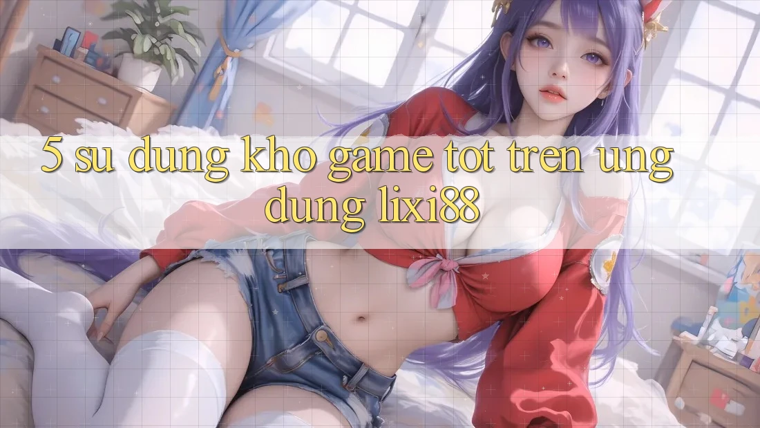 5. Sử dụng Kho Game Tốt Trên Ứng dụng Lixi88