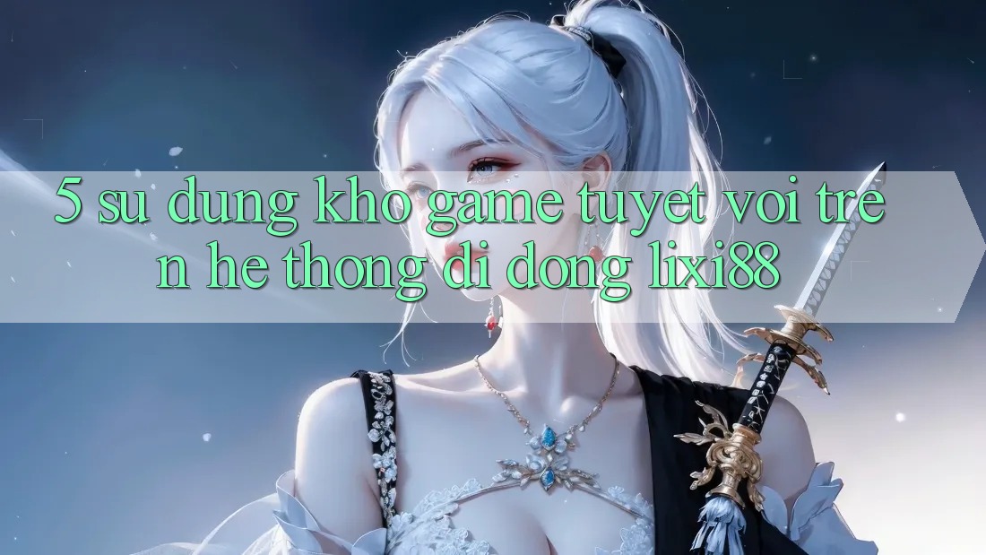 5. Sử dụng Kho Game Tuyệt vời Trên Hệ thống di động Lixi88