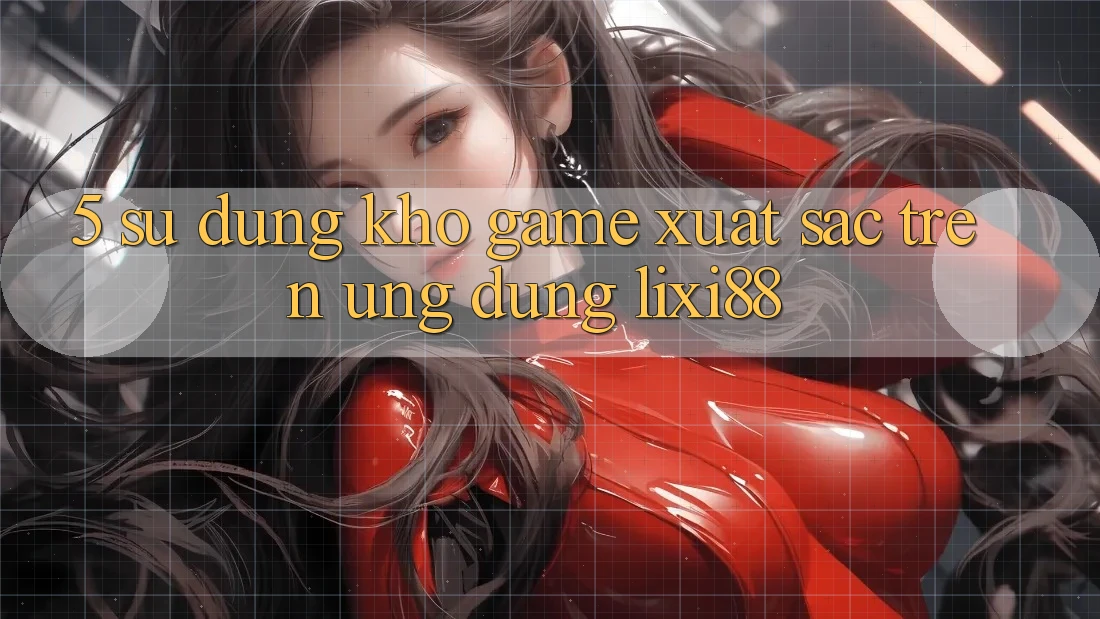 5. Sử dụng Kho Game Xuất sắc Trên Ứng dụng Lixi88 5. Sử dụng Kho Game Xuất sắc Trên Ứng dụng Lixi88