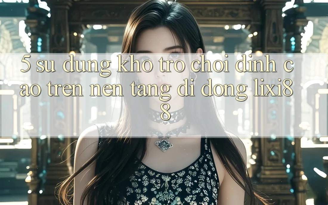 5. Sử dụng Kho Trò chơi Đỉnh Cao Trên Nền tảng di động Lixi88 5. Sử dụng Kho Trò chơi Đỉnh Cao Trên Nền tảng di động Lixi88