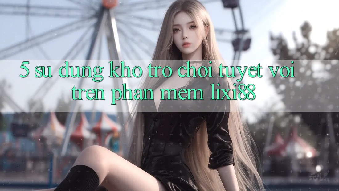 5. Sử dụng Kho Trò chơi Tuyệt vời Trên Phần mềm Lixi88 5. Sử dụng Kho Trò chơi Tuyệt vời Trên Phần mềm Lixi88