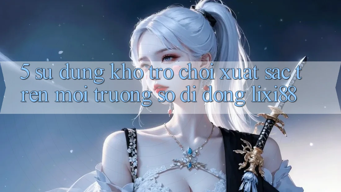 5. Sử dụng Kho Trò chơi Xuất sắc Trên Môi trường số di động Lixi88
