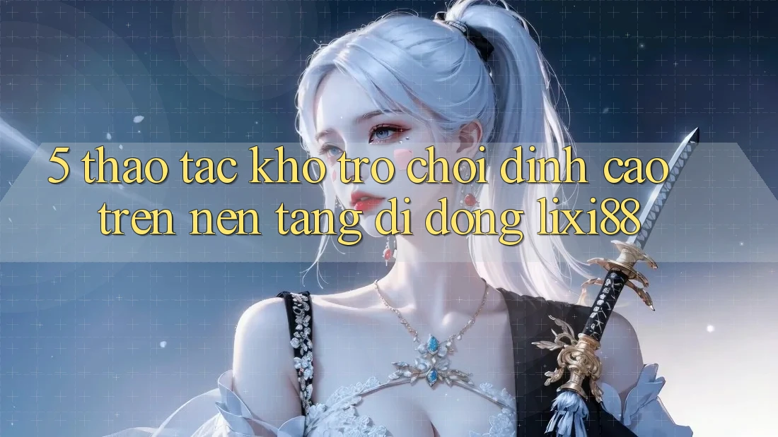 5. Thao tác Kho Trò chơi Đỉnh Cao Trên Nền tảng di động Lixi88