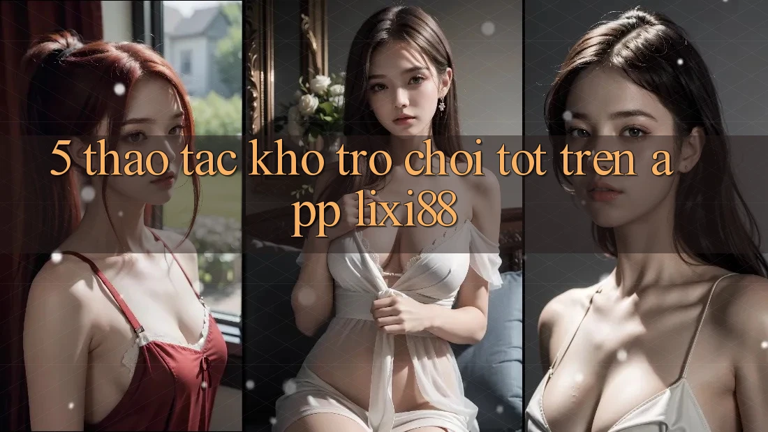 5. Thao tác Kho Trò chơi Tốt Trên App Lixi88