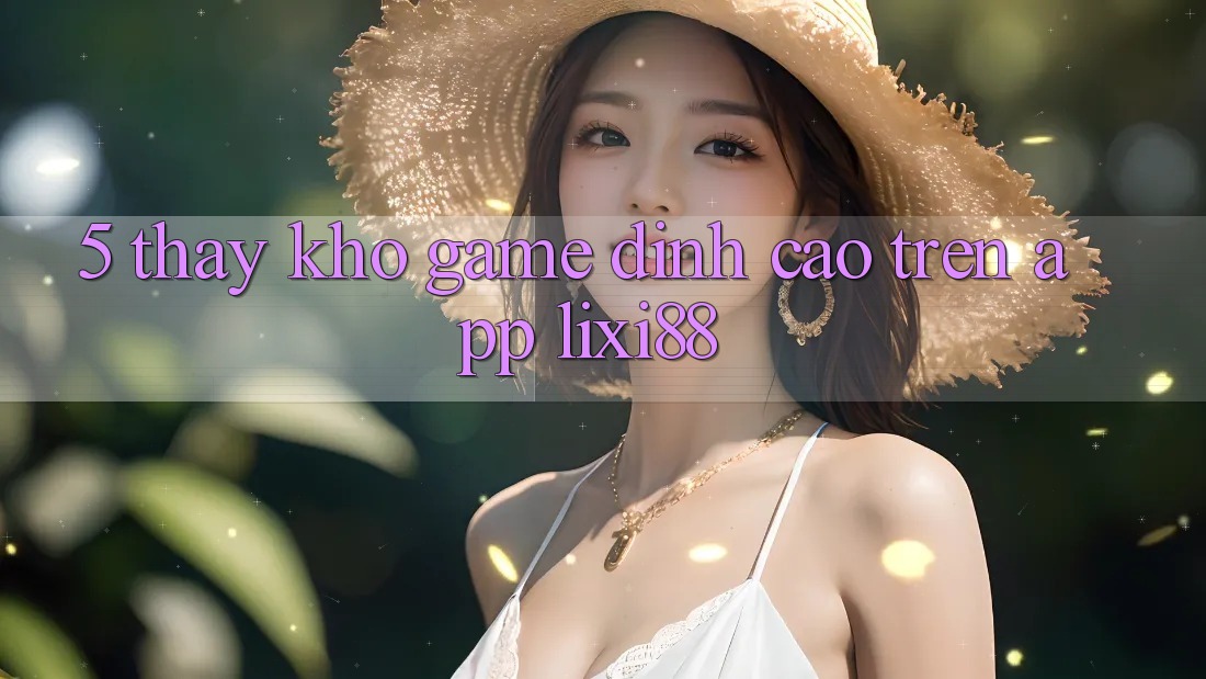 5. Thấy Kho Game Đỉnh cao Trên App Lixi88