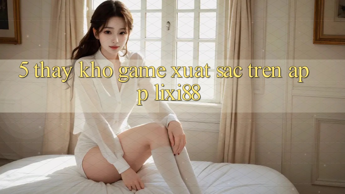 5. Thấy Kho Game Xuất sắc Trên App Lixi88