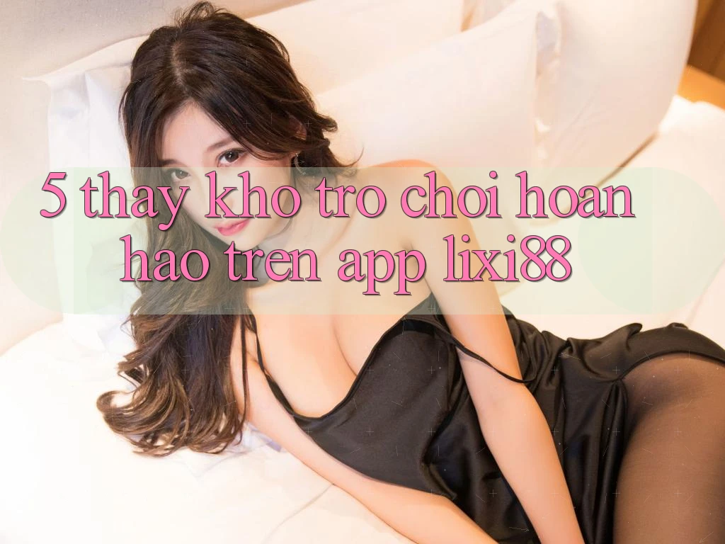 5. Thấy Kho Trò chơi Hoàn hảo Trên App Lixi88