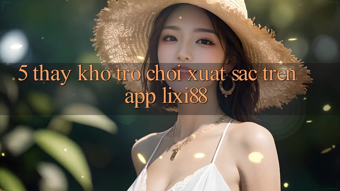 5. Thấy Kho Trò chơi Xuất sắc Trên App Lixi88 5. Thấy Kho Trò chơi Xuất sắc Trên App Lixi88