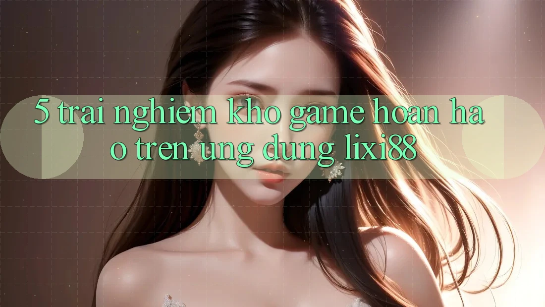 5. Trải nghiệm Kho Game Hoàn hảo Trên Ứng dụng Lixi88