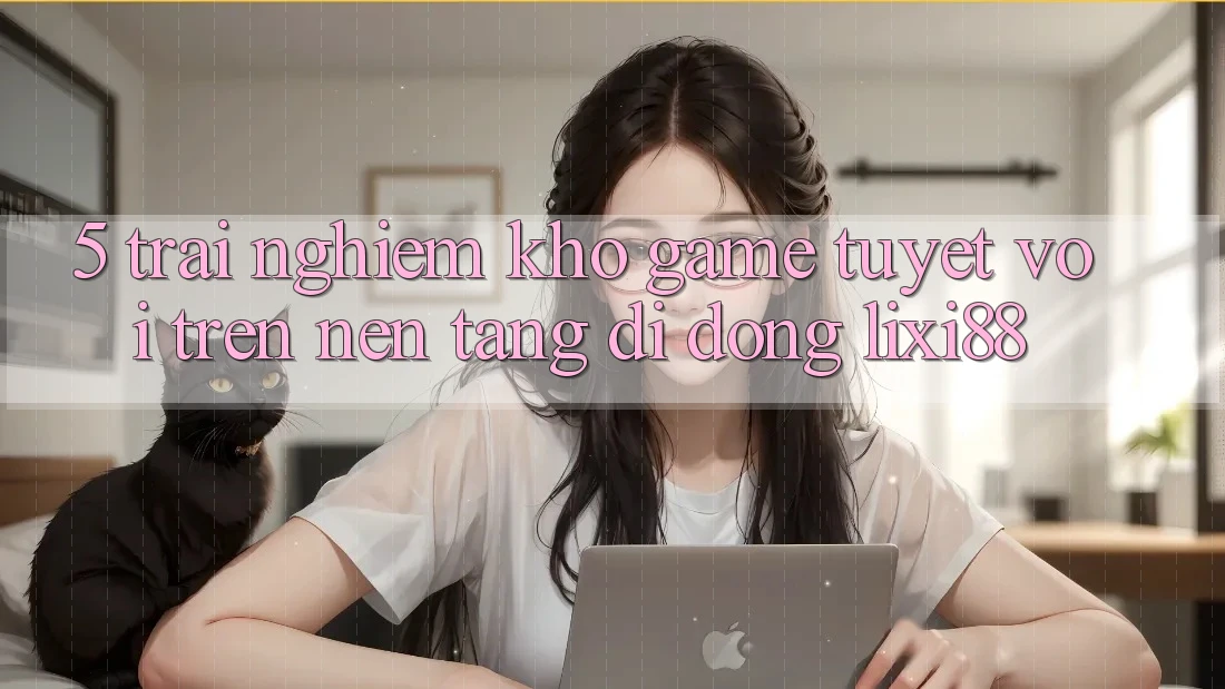 5. Trải nghiệm Kho Game Tuyệt vời Trên Nền tảng di động Lixi88