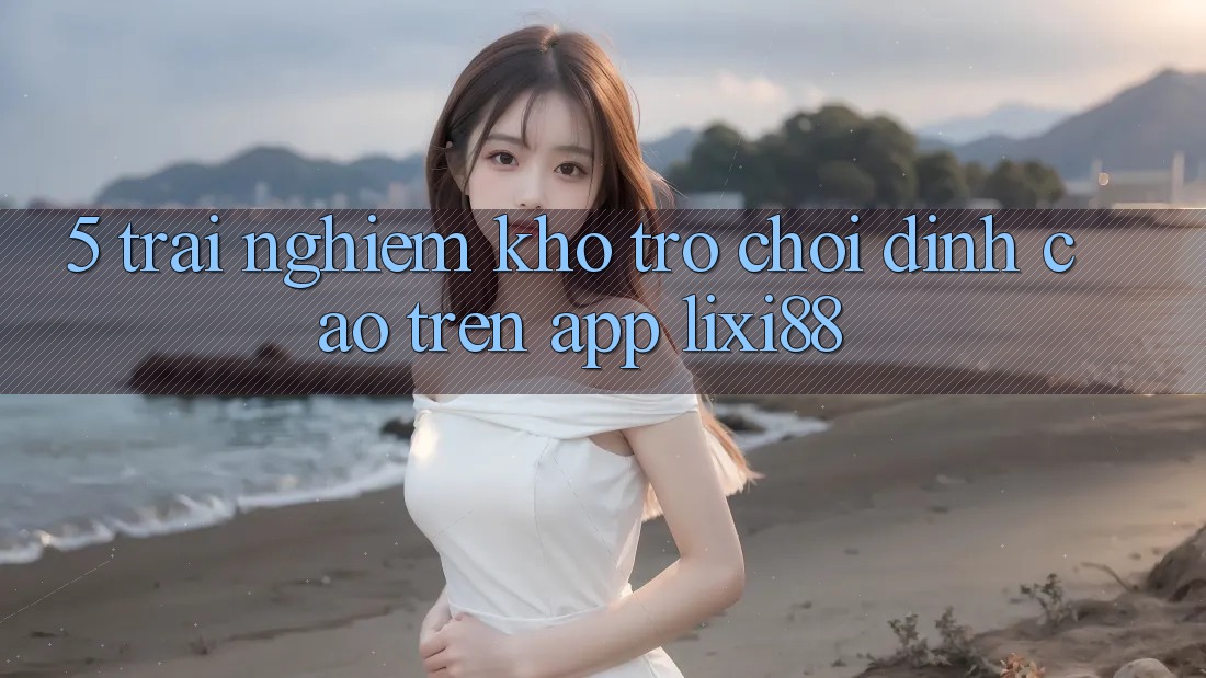 5. Trải nghiệm Kho Trò chơi Đỉnh Cao Trên App Lixi88