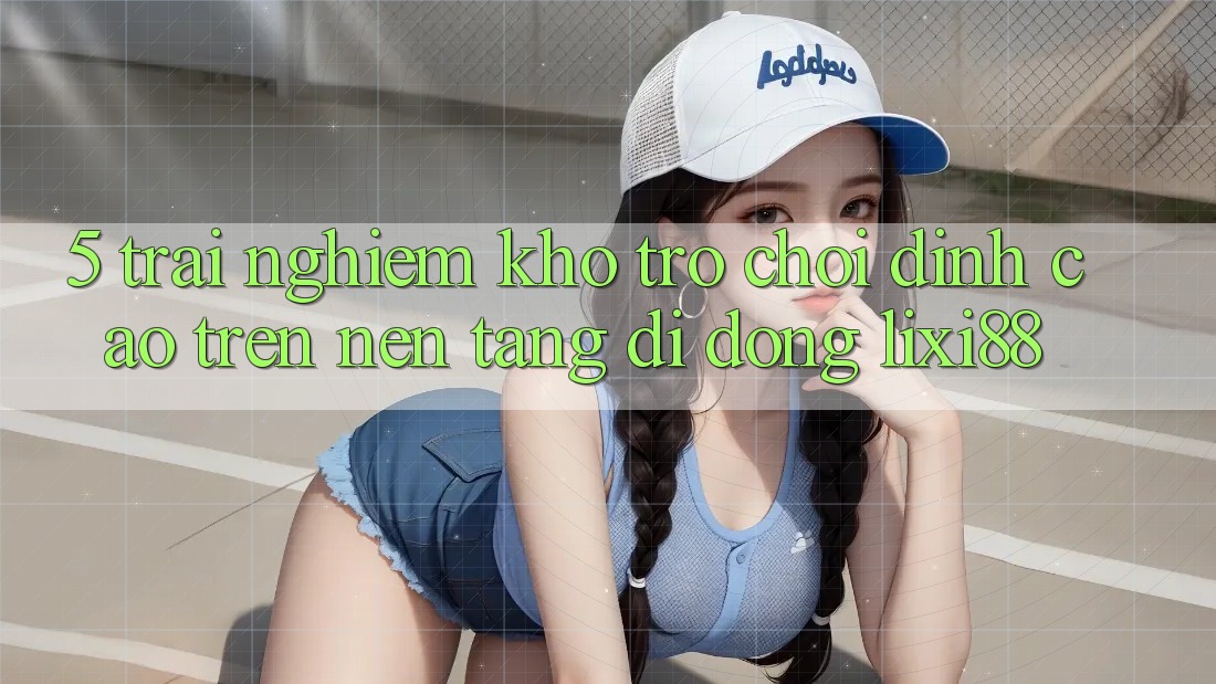 5. Trải nghiệm Kho Trò chơi Đỉnh Cao Trên Nền tảng di động Lixi88 5. Trải nghiệm Kho Trò chơi Đỉnh Cao Trên Nền tảng di động Lixi88