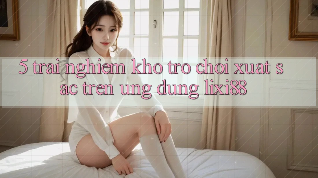5. Trải nghiệm Kho Trò chơi Xuất sắc Trên Ứng dụng Lixi88 5. Trải nghiệm Kho Trò chơi Xuất sắc Trên Ứng dụng Lixi88