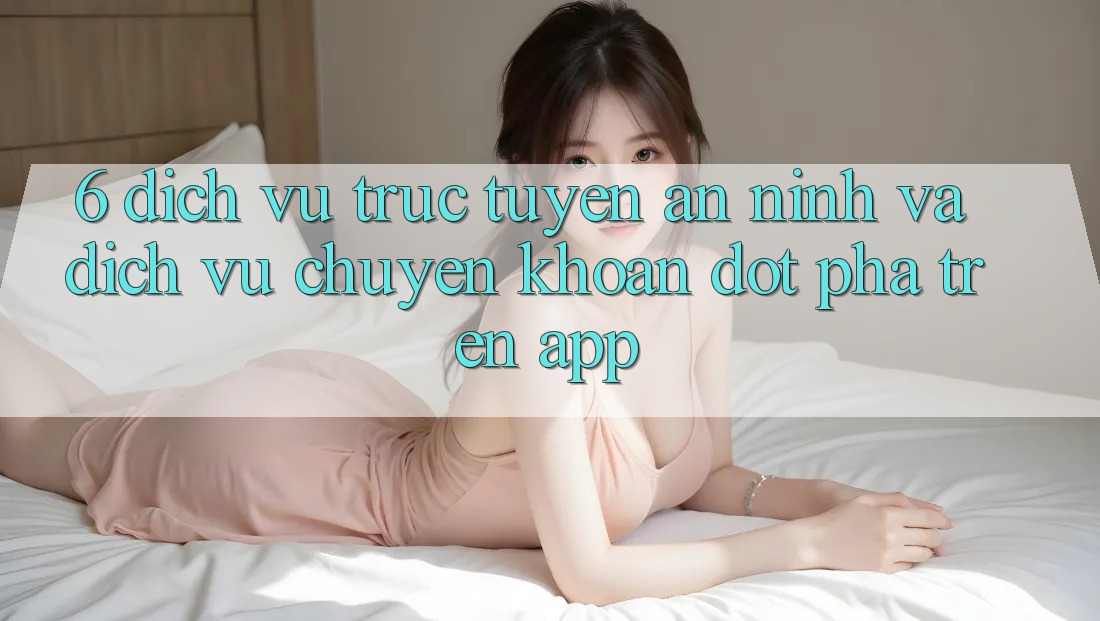 6. Dịch vụ trực tuyến An ninh Và Dịch Vụ Chuyển khoản Đột Phá Trên App