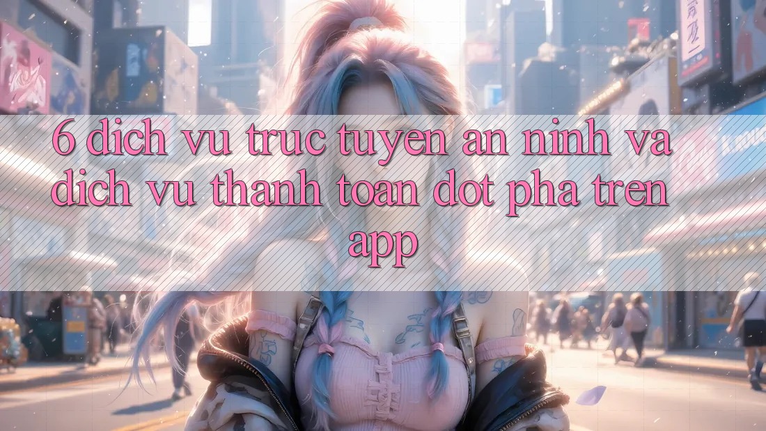 6. Dịch vụ trực tuyến An ninh Và Dịch Vụ Thanh Toán Đột Phá Trên App 6. Dịch vụ trực tuyến An ninh Và Dịch Vụ Thanh Toán Đột Phá Trên App