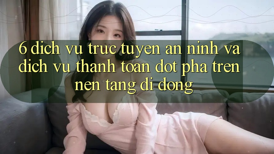 6. Dịch vụ trực tuyến An ninh Và Dịch Vụ Thanh Toán Đột Phá Trên Nền tảng di động 6. Dịch vụ trực tuyến An ninh Và Dịch Vụ Thanh Toán Đột Phá Trên Nền tảng di động