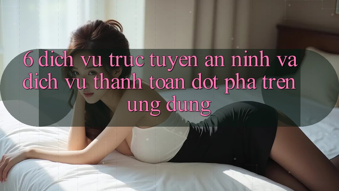 6. Dịch vụ trực tuyến An ninh Và Dịch Vụ Thanh Toán Đột Phá Trên Ứng dụng 6. Dịch vụ trực tuyến An ninh Và Dịch Vụ Thanh Toán Đột Phá Trên Ứng dụng