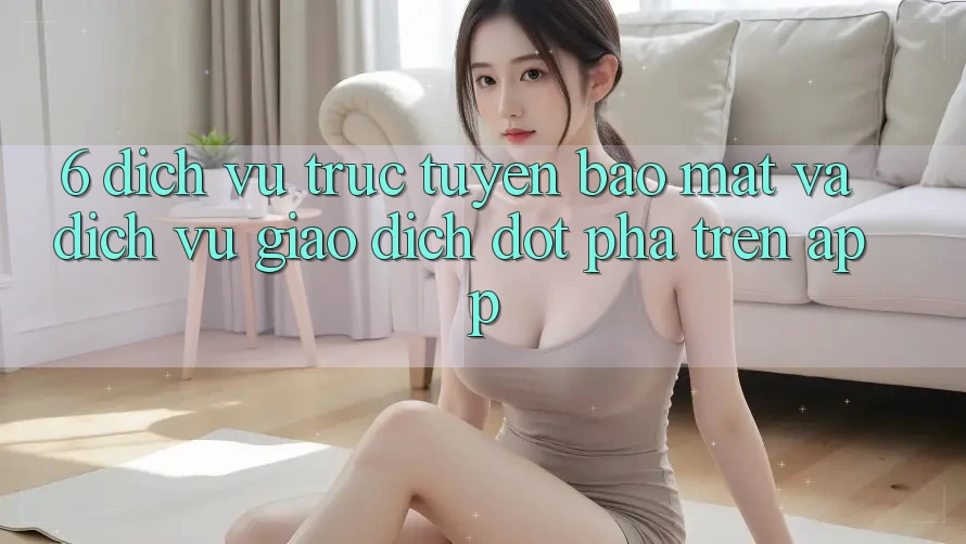 6. Dịch vụ trực tuyến Bảo Mật Và Dịch Vụ Giao dịch Đột Phá Trên App 6. Dịch vụ trực tuyến Bảo Mật Và Dịch Vụ Giao dịch Đột Phá Trên App