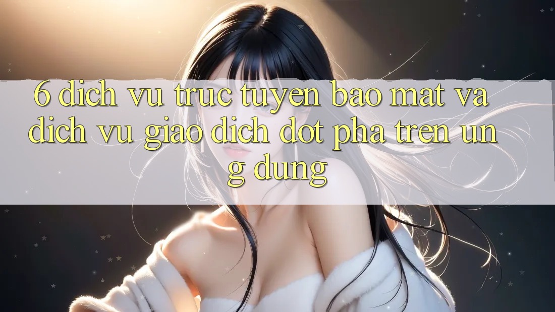 6. Dịch vụ trực tuyến Bảo Mật Và Dịch Vụ Giao dịch Đột Phá Trên Ứng dụng 6. Dịch vụ trực tuyến Bảo Mật Và Dịch Vụ Giao dịch Đột Phá Trên Ứng dụng