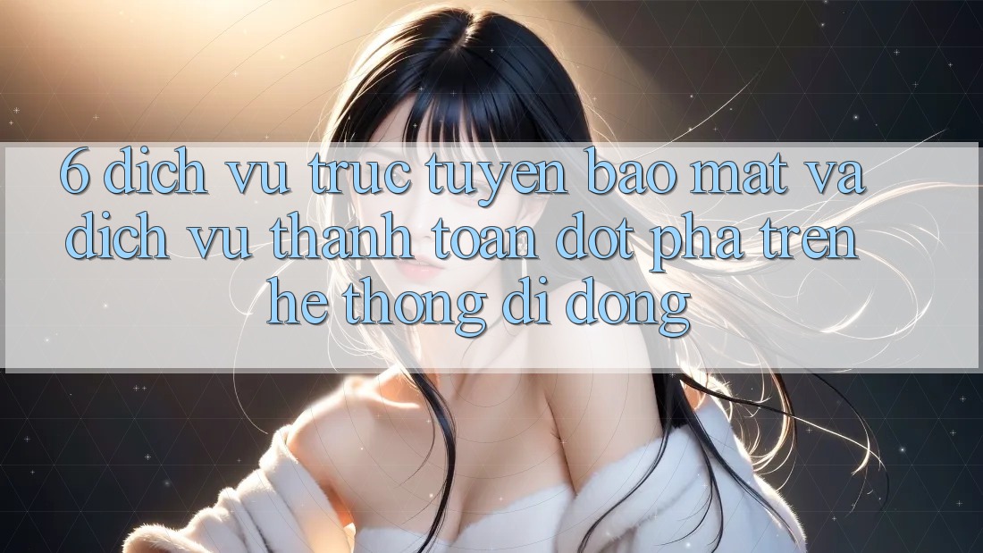 6. Dịch vụ trực tuyến Bảo Mật Và Dịch Vụ Thanh Toán Đột Phá Trên Hệ thống di động 6. Dịch vụ trực tuyến Bảo Mật Và Dịch Vụ Thanh Toán Đột Phá Trên Hệ thống di động