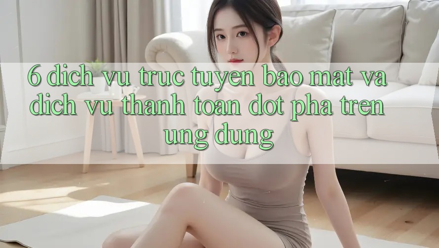 6. Dịch vụ trực tuyến Bảo Mật Và Dịch Vụ Thanh Toán Đột Phá Trên Ứng dụng