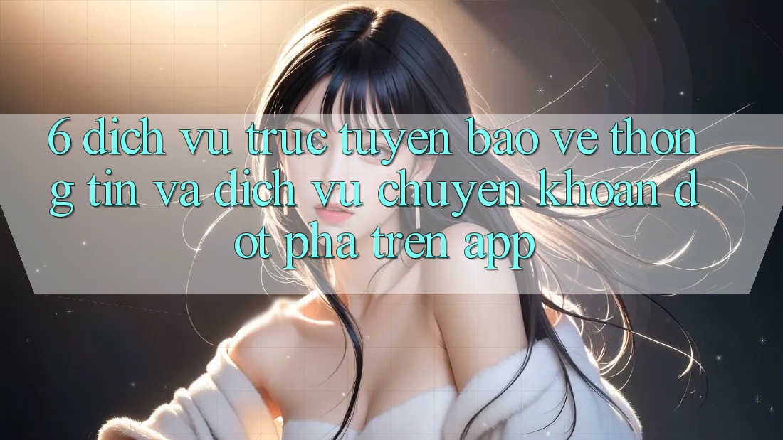6. Dịch vụ trực tuyến Bảo vệ thông tin Và Dịch Vụ Chuyển khoản Đột Phá Trên App 6. Dịch vụ trực tuyến Bảo vệ thông tin Và Dịch Vụ Chuyển khoản Đột Phá Trên App