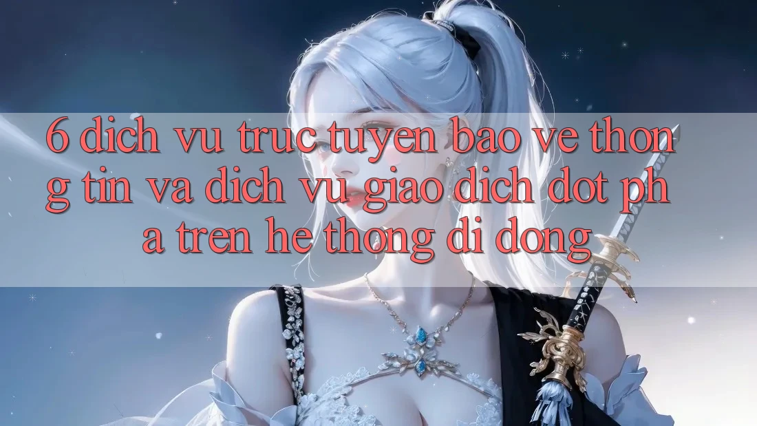 6. Dịch vụ trực tuyến Bảo vệ thông tin Và Dịch Vụ Giao dịch Đột Phá Trên Hệ thống di động 6. Dịch vụ trực tuyến Bảo vệ thông tin Và Dịch Vụ Giao dịch Đột Phá Trên Hệ thống di động