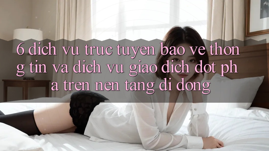 6. Dịch vụ trực tuyến Bảo vệ thông tin Và Dịch Vụ Giao dịch Đột Phá Trên Nền tảng di động