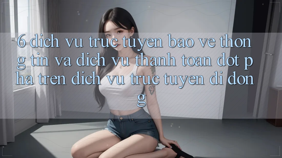 6. Dịch vụ trực tuyến Bảo vệ thông tin Và Dịch Vụ Thanh Toán Đột Phá Trên Dịch vụ trực tuyến di động