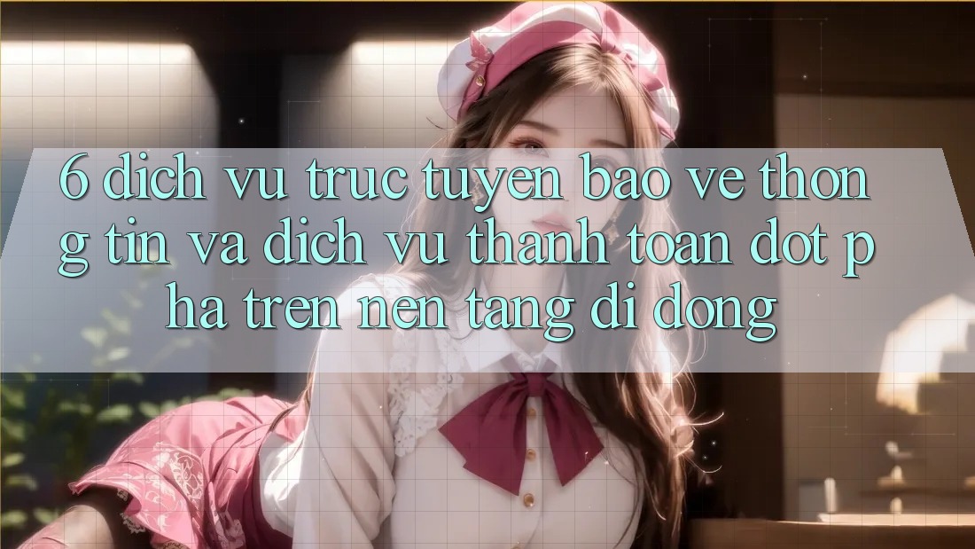 6. Dịch vụ trực tuyến Bảo vệ thông tin Và Dịch Vụ Thanh Toán Đột Phá Trên Nền tảng di động