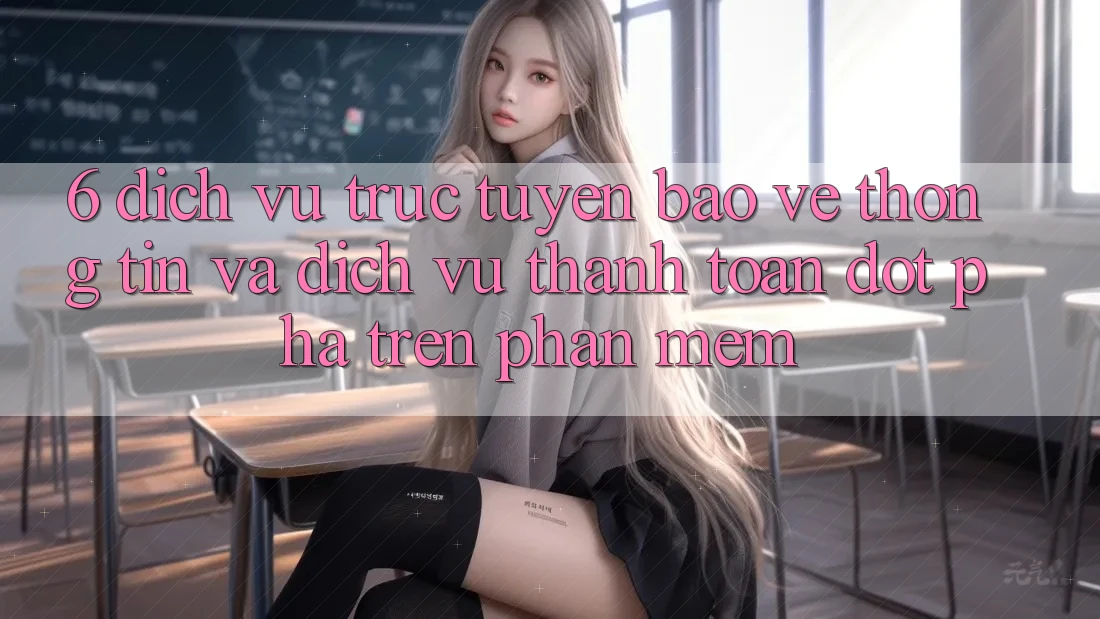 6. Dịch vụ trực tuyến Bảo vệ thông tin Và Dịch Vụ Thanh Toán Đột Phá Trên Phần mềm