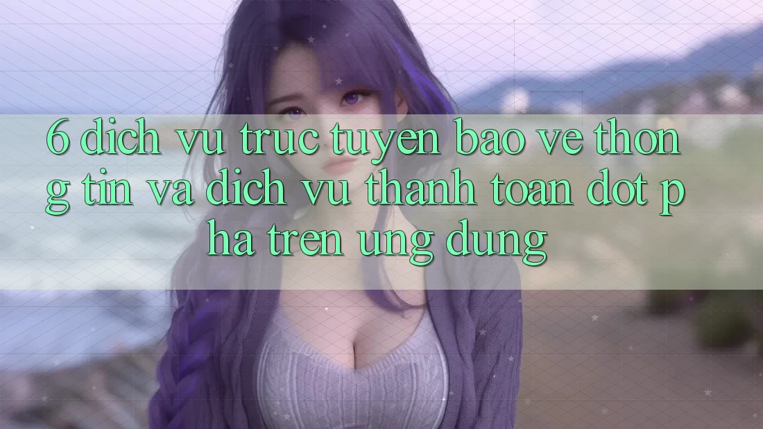 6. Dịch vụ trực tuyến Bảo vệ thông tin Và Dịch Vụ Thanh Toán Đột Phá Trên Ứng dụng 6. Dịch vụ trực tuyến Bảo vệ thông tin Và Dịch Vụ Thanh Toán Đột Phá Trên Ứng dụng