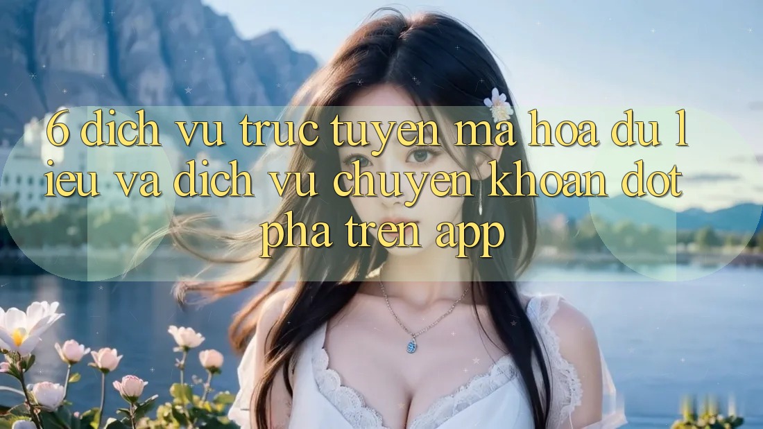 6. Dịch vụ trực tuyến Mã hóa dữ liệu Và Dịch Vụ Chuyển khoản Đột Phá Trên App 6. Dịch vụ trực tuyến Mã hóa dữ liệu Và Dịch Vụ Chuyển khoản Đột Phá Trên App