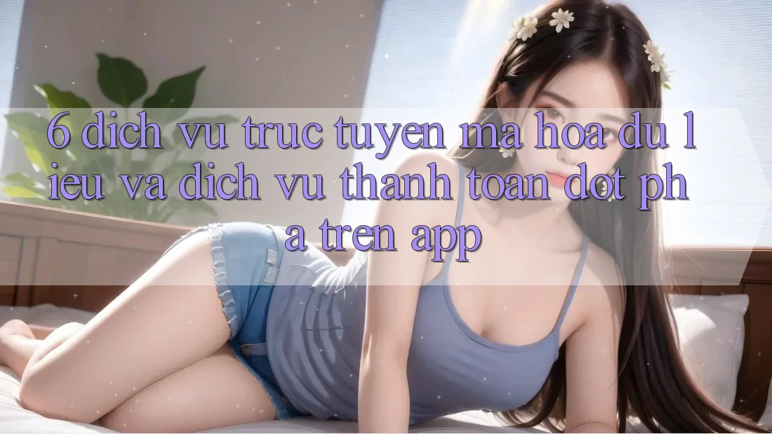 6. Dịch vụ trực tuyến Mã hóa dữ liệu Và Dịch Vụ Thanh Toán Đột Phá Trên App 6. Dịch vụ trực tuyến Mã hóa dữ liệu Và Dịch Vụ Thanh Toán Đột Phá Trên App