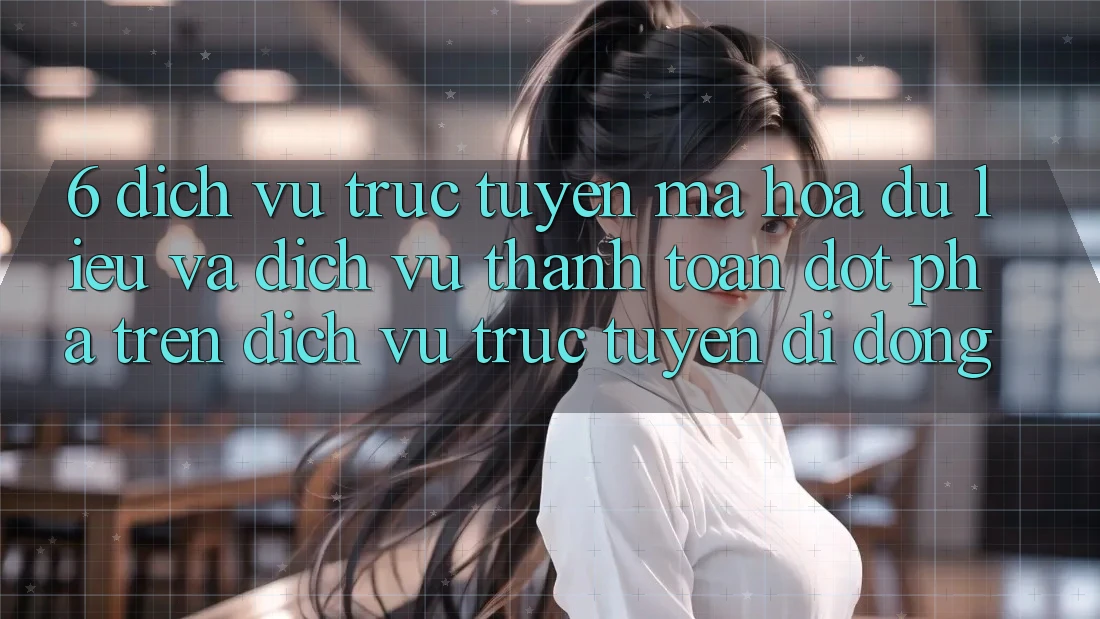 6. Dịch vụ trực tuyến Mã hóa dữ liệu Và Dịch Vụ Thanh Toán Đột Phá Trên Dịch vụ trực tuyến di động