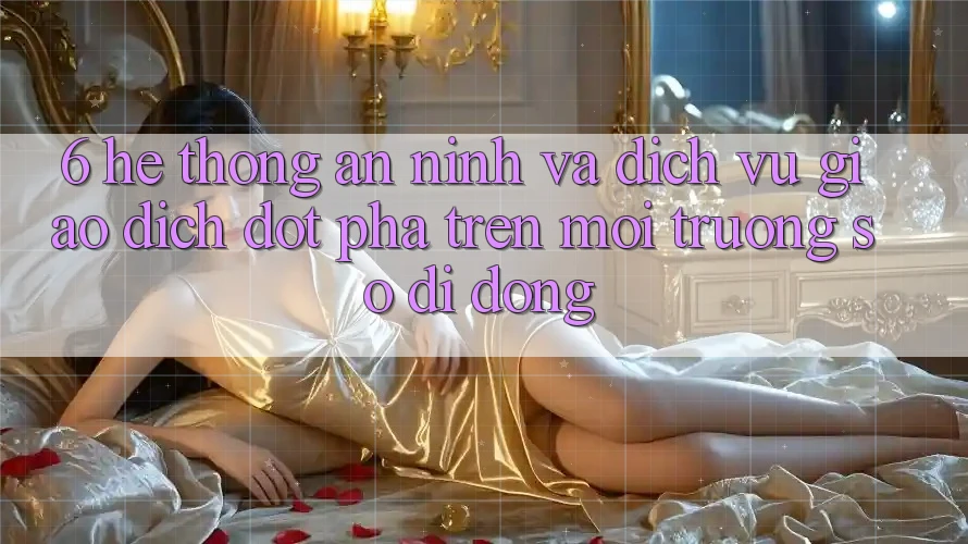 6. Hệ Thống An ninh Và Dịch Vụ Giao dịch Đột Phá Trên Môi trường số di động