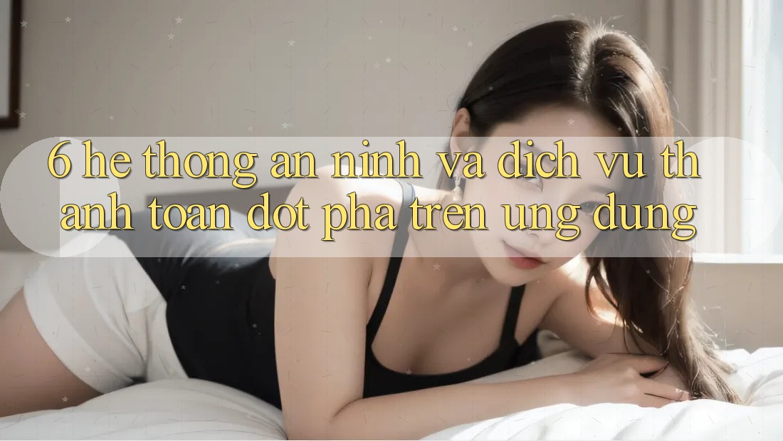 6. Hệ Thống An ninh Và Dịch Vụ Thanh Toán Đột Phá Trên Ứng dụng