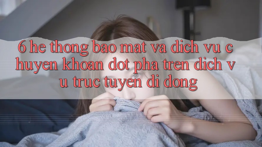 6. Hệ Thống Bảo Mật Và Dịch Vụ Chuyển khoản Đột Phá Trên Dịch vụ trực tuyến di động