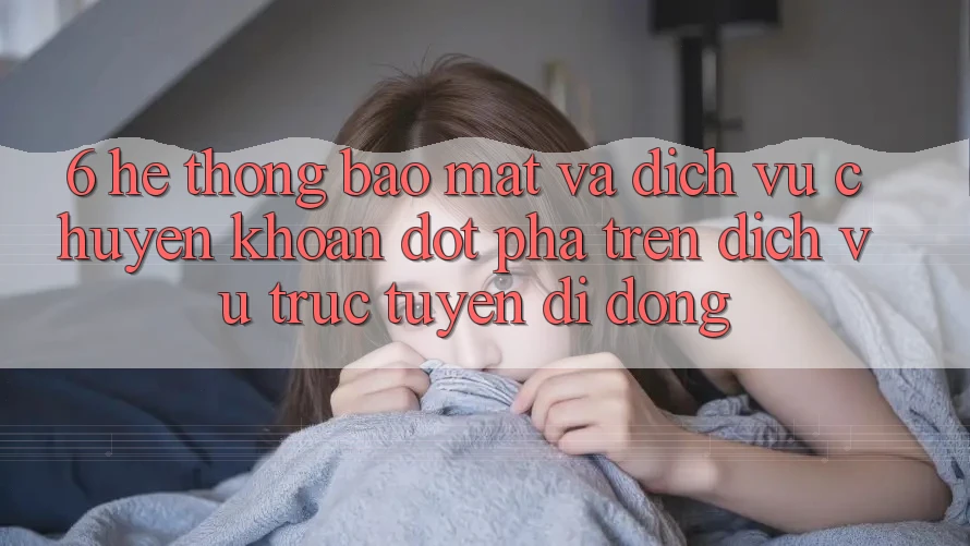 6. Hệ Thống Bảo Mật Và Dịch Vụ Chuyển khoản Đột Phá Trên Dịch vụ trực tuyến di động