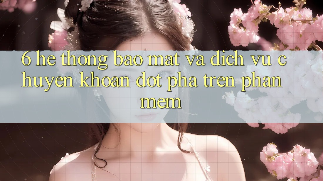 6. Hệ Thống Bảo Mật Và Dịch Vụ Chuyển khoản Đột Phá Trên Phần mềm