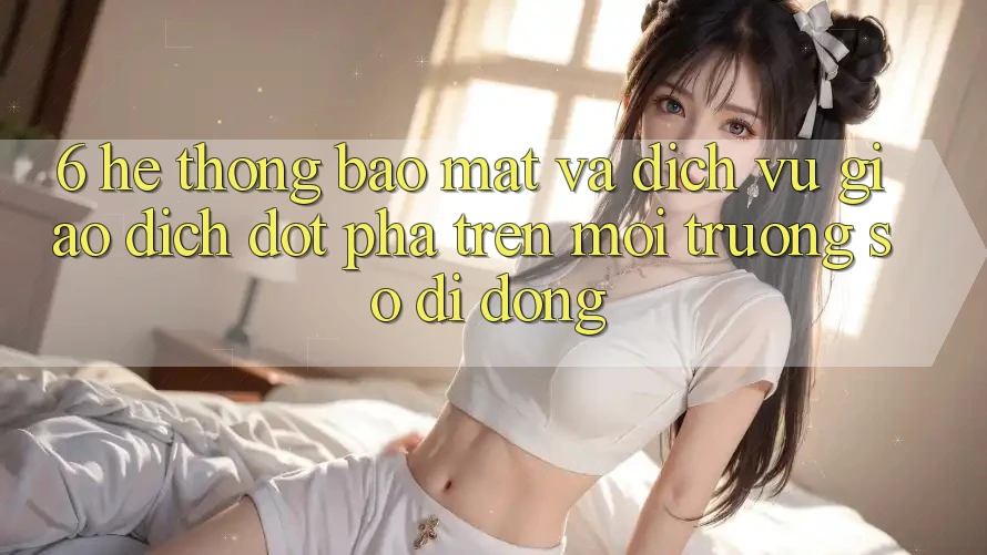 6. Hệ Thống Bảo Mật Và Dịch Vụ Giao dịch Đột Phá Trên Môi trường số di động 6. Hệ Thống Bảo Mật Và Dịch Vụ Giao dịch Đột Phá Trên Môi trường số di động