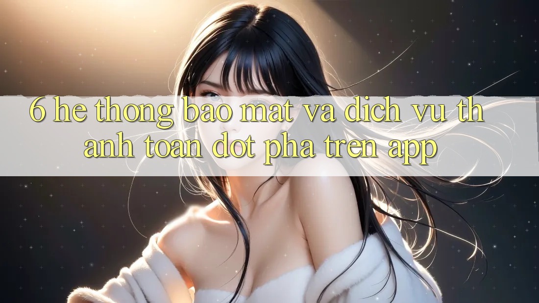 6. Hệ Thống Bảo Mật Và Dịch Vụ Thanh Toán Đột Phá Trên App 6. Hệ Thống Bảo Mật Và Dịch Vụ Thanh Toán Đột Phá Trên App