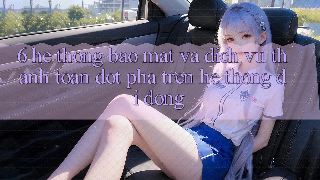6. Hệ Thống Bảo Mật Và Dịch Vụ Thanh Toán Đột Phá Trên Hệ thống di động