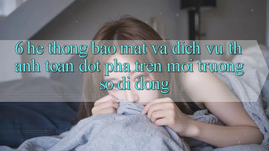 6. Hệ Thống Bảo Mật Và Dịch Vụ Thanh Toán Đột Phá Trên Môi trường số di động