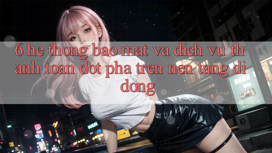 6. Hệ Thống Bảo Mật Và Dịch Vụ Thanh Toán Đột Phá Trên Nền tảng di động 6. Hệ Thống Bảo Mật Và Dịch Vụ Thanh Toán Đột Phá Trên Nền tảng di động